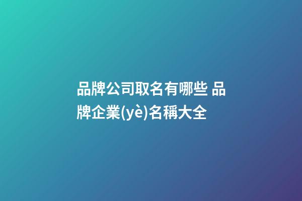 品牌公司取名有哪些 品牌企業(yè)名稱大全-第1張-公司起名-玄機(jī)派